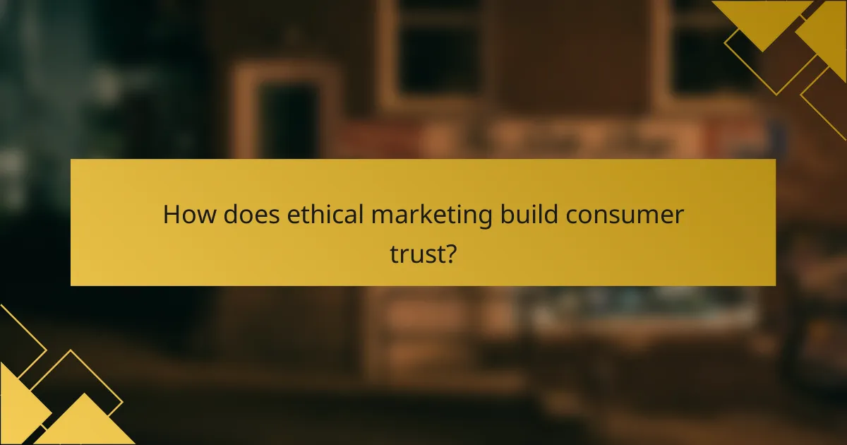 How does ethical marketing build consumer trust?