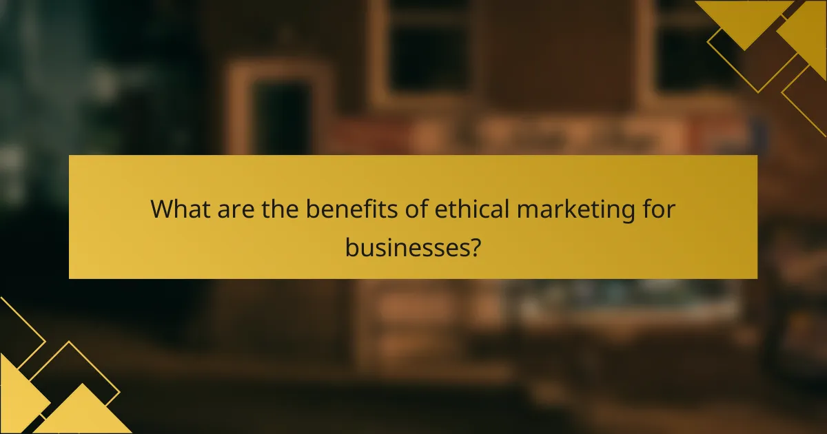 What are the benefits of ethical marketing for businesses?